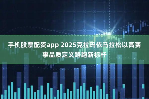 手机股票配资app 2025克拉玛依马拉松以高赛事品质定义路跑新标杆