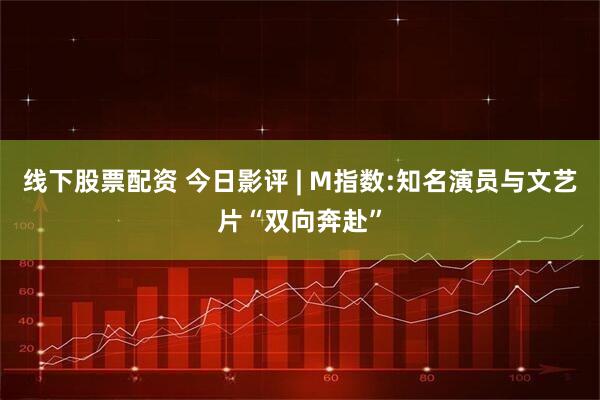 线下股票配资 今日影评 | M指数:知名演员与文艺片“双向奔赴”