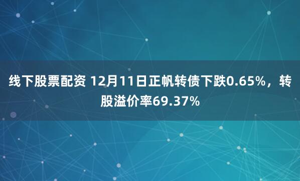 线下股票配资 12月11日正帆转债下跌0.65%，转股溢价率69.37%