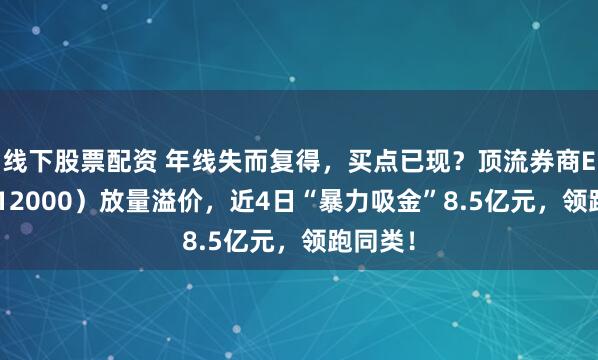 线下股票配资 年线失而复得，买点已现？顶流券商ETF（512000）放量溢价，近4日“暴力吸金”8.5亿元，领跑同类！