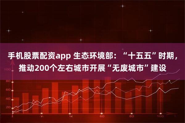 手机股票配资app 生态环境部：“十五五”时期，推动200个左右城市开展“无废城市”建设