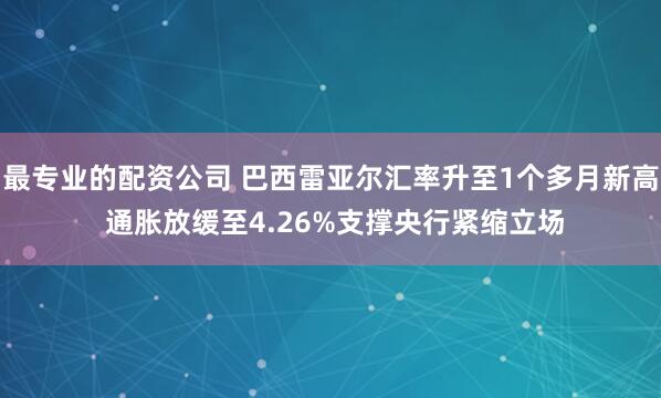 最专业的配资公司 巴西雷亚尔汇率升至1个多月新高 通胀放缓至4.26%支撑央行紧缩立场