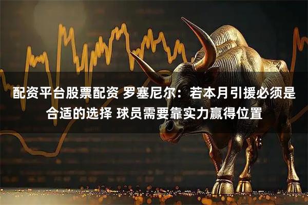 配资平台股票配资 罗塞尼尔：若本月引援必须是合适的选择 球员需要靠实力赢得位置