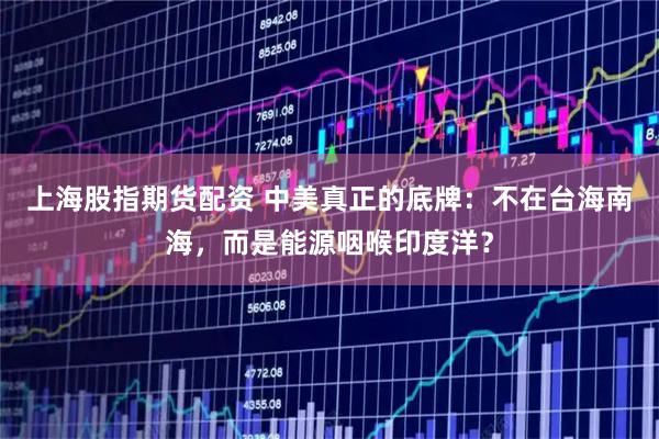 上海股指期货配资 中美真正的底牌：不在台海南海，而是能源咽喉印度洋？