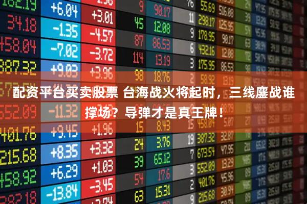 配资平台买卖股票 台海战火将起时，三线鏖战谁撑场？导弹才是真王牌！