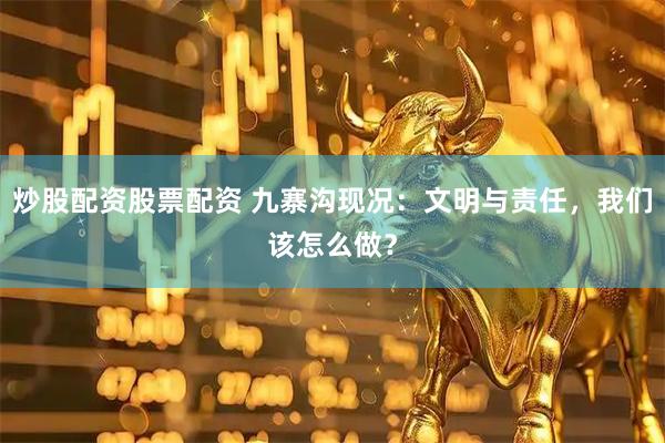 炒股配资股票配资 九寨沟现况：文明与责任，我们该怎么做？