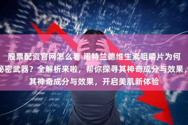股票配资官网怎么看 诺特兰德维生素咀嚼片为何被称为焕亮肌肤秘密武器？全解析来啦，帮你探寻其神奇成分与效果，开启美肌新体验