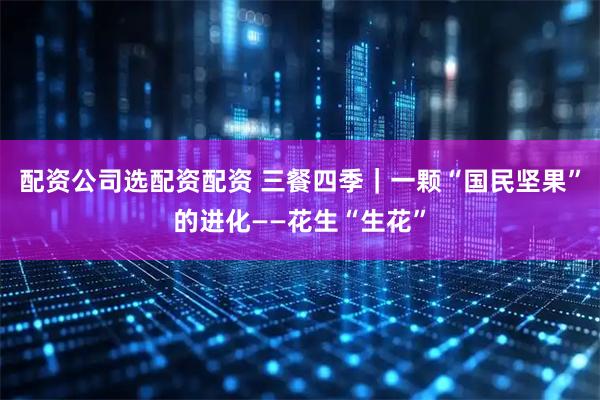 配资公司选配资配资 三餐四季｜一颗“国民坚果”的进化——花生“生花”