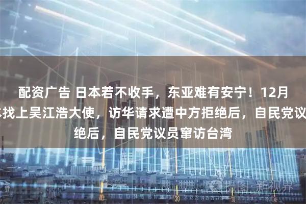 配资广告 日本若不收手，东亚难有安宁！12月20日，日本找上吴江浩大使，访华请求遭中方拒绝后，自民党议员窜访台湾