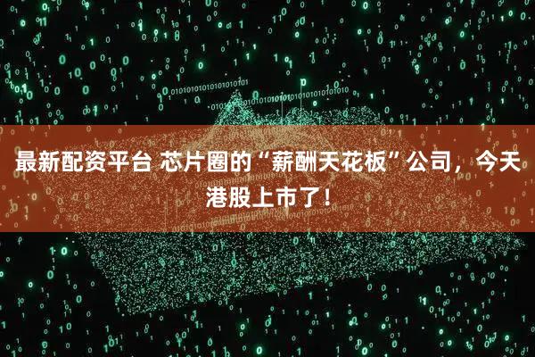 最新配资平台 芯片圈的“薪酬天花板”公司，今天港股上市了！