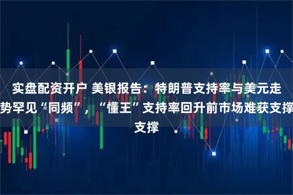 实盘配资开户 美银报告：特朗普支持率与美元走势罕见“同频”，“懂王”支持率回升前市场难获支撑